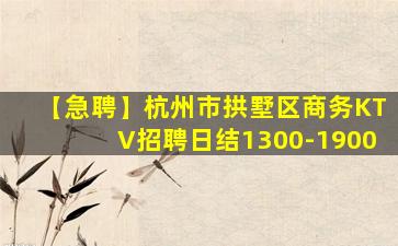 【急聘】杭州市拱墅区商务KTV招聘日结1300-1900