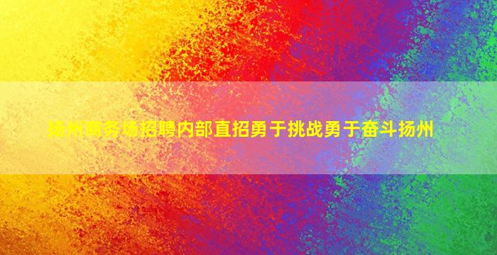 扬州商务场招聘内部直招勇于挑战勇于奋斗扬州